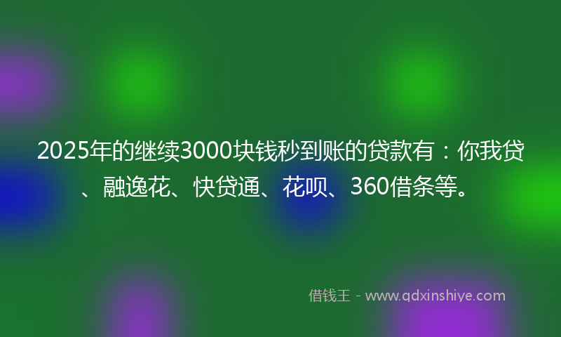 2025年的继续3000块钱秒到账的贷款有：你我贷、融逸花、快贷通、花呗、360借条等。