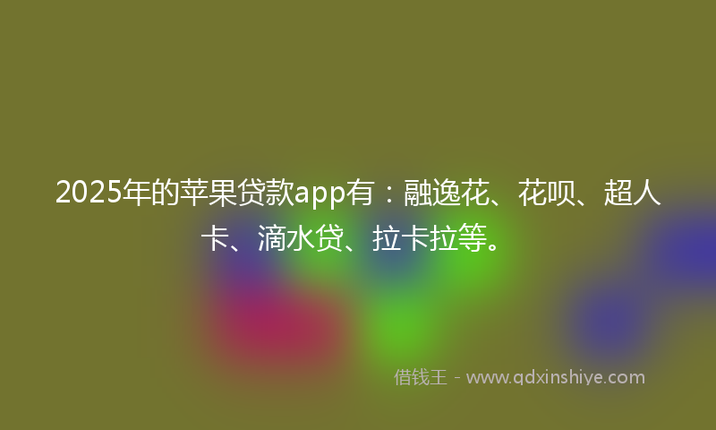 2025年的苹果贷款app有：融逸花、花呗、超人卡、滴水贷、拉卡拉等。