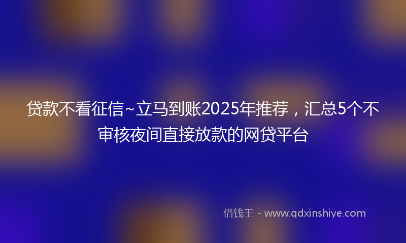 贷款不看征信~立马到账2025年推荐，汇总5个不审核夜间直接放款的网贷平台