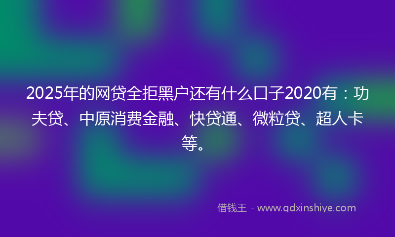 2025年的网贷全拒黑户还有什么口子2020有：功夫贷、中原消费金融、快贷通、微粒贷、超人卡等。