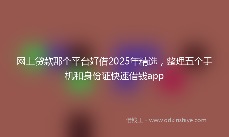 网上贷款那个平台好借2025年精选，整理五个手机和身份证快速借钱app
