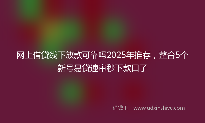 网上借贷线下放款可靠吗2025年推荐，整合5个新号易贷速审秒下款口子