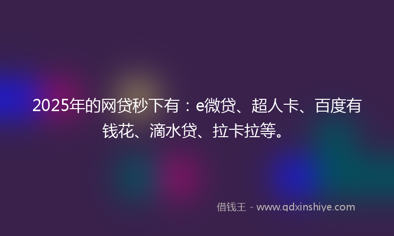 2025年的网贷秒下有：e微贷、超人卡、百度有钱花、滴水贷、拉卡拉等。