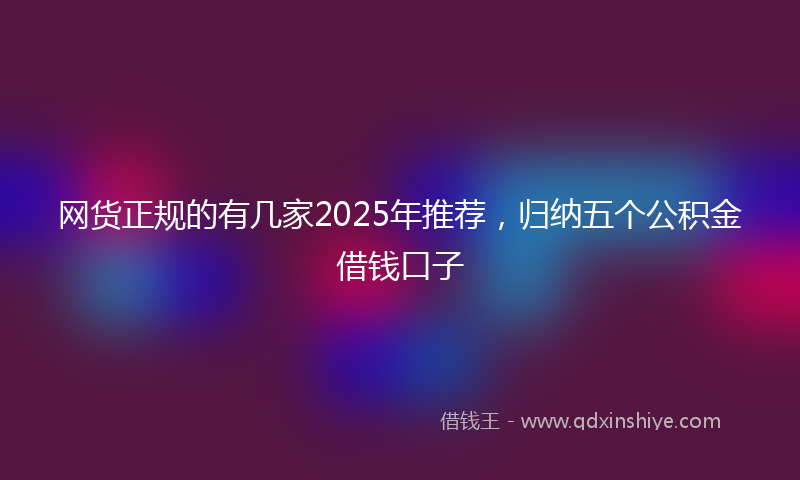网货正规的有几家2025年推荐，归纳五个公积金借钱口子