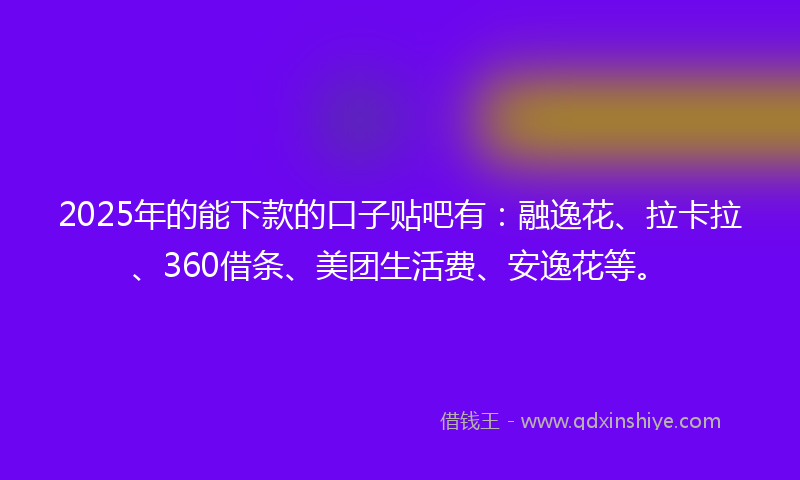 2025年的能下款的口子贴吧有：融逸花、拉卡拉、360借条、美团生活费、安逸花等。