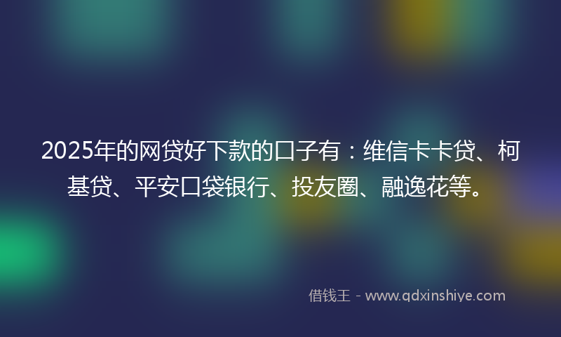 2025年的网贷好下款的口子有：维信卡卡贷、柯基贷、平安口袋银行、投友圈、融逸花等。
