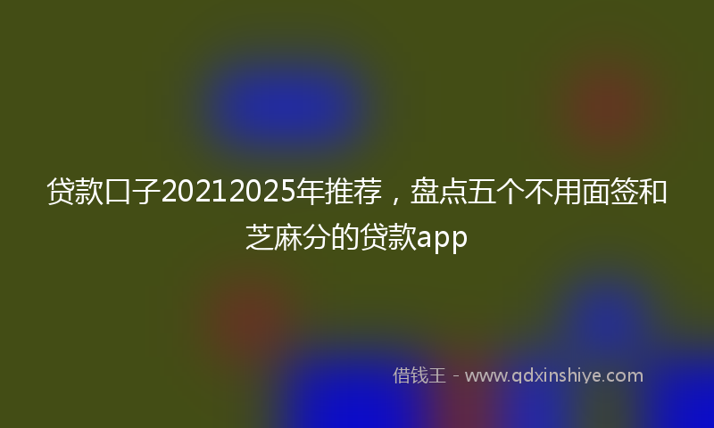 贷款口子20212025年推荐，盘点五个不用面签和芝麻分的贷款app