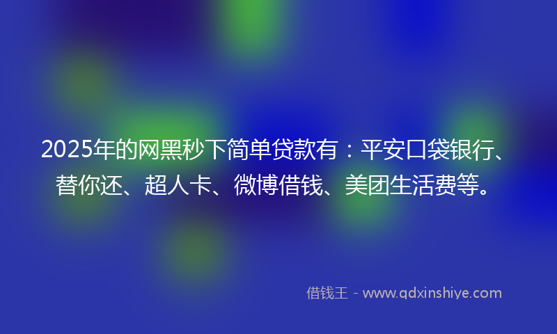 2025年的网黑秒下简单贷款有：平安口袋银行、替你还、超人卡、微博借钱、美团生活费等。
