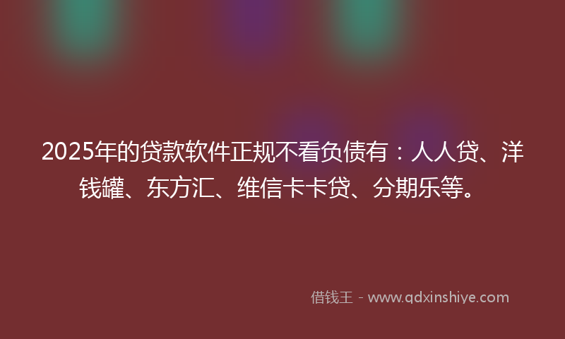 2025年的贷款软件正规不看负债有：人人贷、洋钱罐、东方汇、维信卡卡贷、分期乐等。