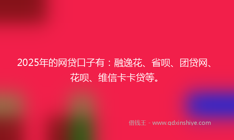 2025年的网贷口子有：融逸花、省呗、团贷网、花呗、维信卡卡贷等。