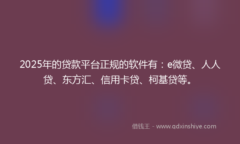 2025年的贷款平台正规的软件有：e微贷、人人贷、东方汇、信用卡贷、柯基贷等。