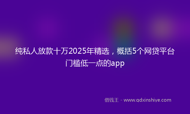 纯私人放款十万2025年精选，概括5个网贷平台门槛低一点的app