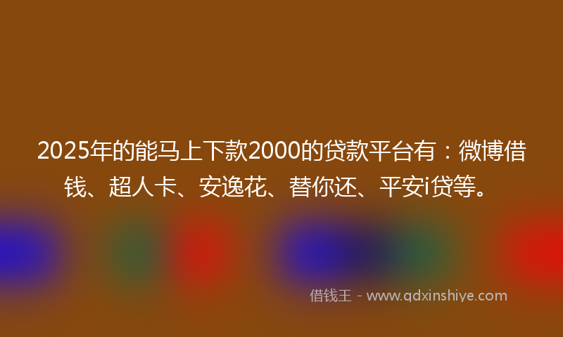 2025年的能马上下款2000的贷款平台有：微博借钱、超人卡、安逸花、替你还、平安i贷等。