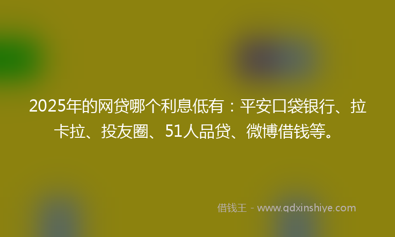 2025年的网贷哪个利息低有：平安口袋银行、拉卡拉、投友圈、51人品贷、微博借钱等。