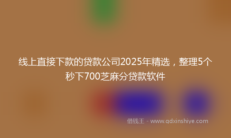 线上直接下款的贷款公司2025年精选，整理5个秒下700芝麻分贷款软件