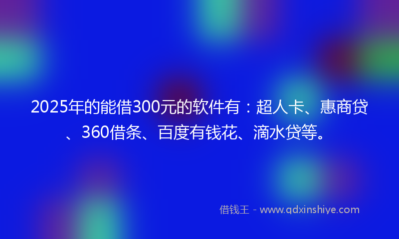 2025年的能借300元的软件有：超人卡、惠商贷、360借条、百度有钱花、滴水贷等。
