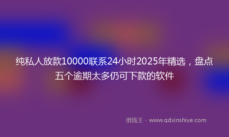 纯私人放款10000联系24小时2025年精选，盘点五个逾期太多仍可下款的软件