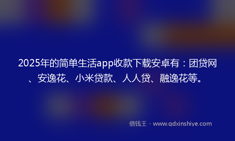 2025年的简单生活app收款下载安卓有：团贷网、安逸花、小米贷款、人人贷、融逸花等。