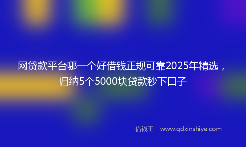 网贷款平台哪一个好借钱正规可靠2025年精选，归纳5个5000块贷款秒下口子