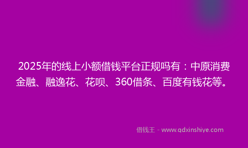 2025年的线上小额借钱平台正规吗有：中原消费金融、融逸花、花呗、360借条、百度有钱花等。