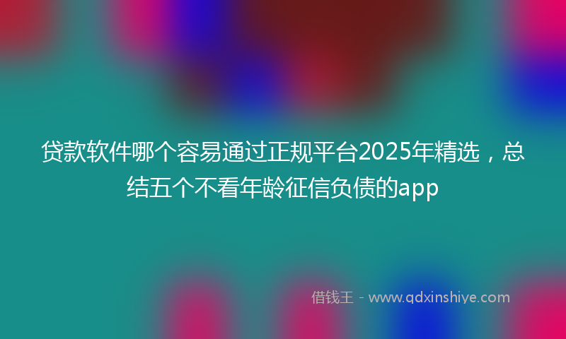 贷款软件哪个容易通过正规平台2025年精选，总结五个不看年龄征信负债的app