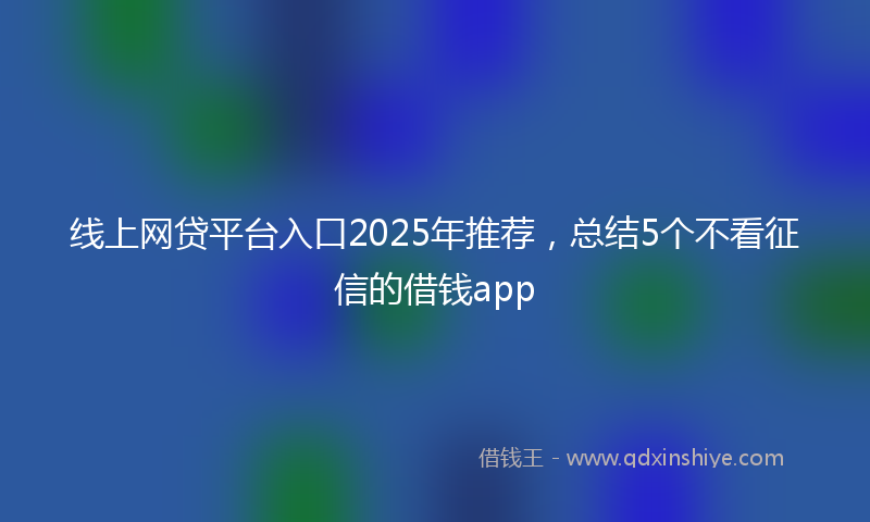 线上网贷平台入口2025年推荐，总结5个不看征信的借钱app