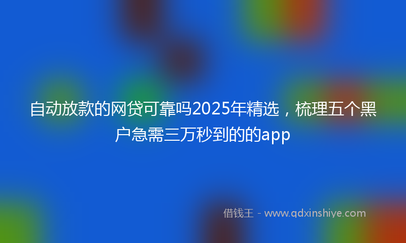 自动放款的网贷可靠吗2025年精选，梳理五个黑户急需三万秒到的的app