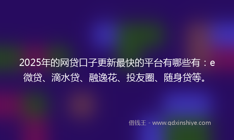2025年的网贷口子更新最快的平台有哪些有：e微贷、滴水贷、融逸花、投友圈、随身贷等。