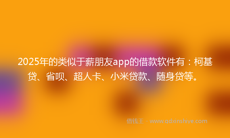 2025年的类似于薪朋友app的借款软件有：柯基贷、省呗、超人卡、小米贷款、随身贷等。