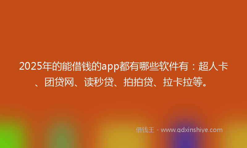 2025年的能借钱的app都有哪些软件有：超人卡、团贷网、读秒贷、拍拍贷、拉卡拉等。