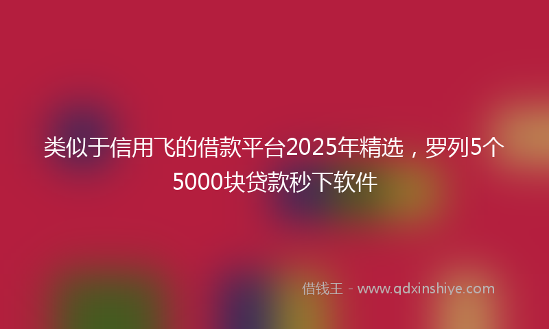 类似于信用飞的借款平台2025年精选，罗列5个5000块贷款秒下软件