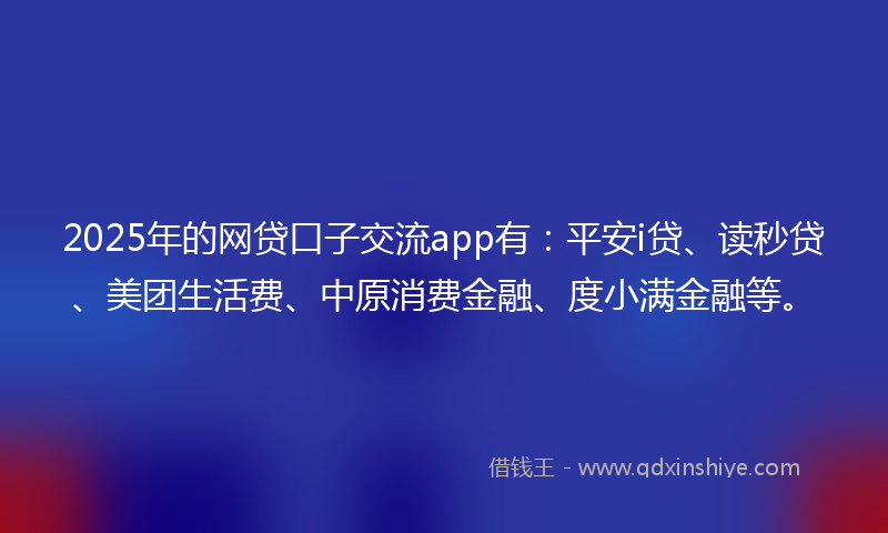 2025年的网贷口子交流app有：平安i贷、读秒贷、美团生活费、中原消费金融、度小满金融等。