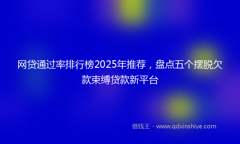 网贷通过率排行榜2025年推荐，盘点五个摆脱欠款束缚贷款新平台