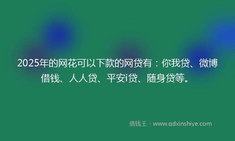 2025年的网花可以下款的网贷有：你我贷、微博借钱、人人贷、平安i贷、随身贷等。