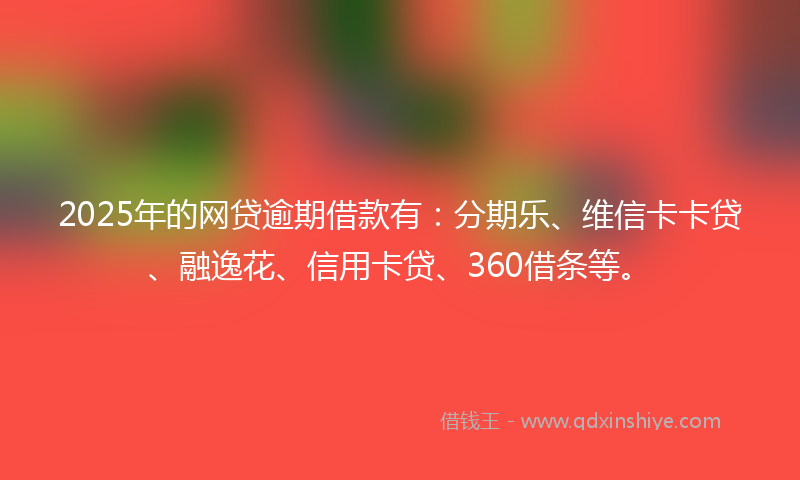 2025年的网贷逾期借款有：分期乐、维信卡卡贷、融逸花、信用卡贷、360借条等。