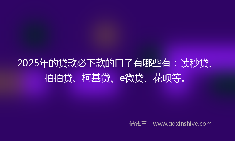 2025年的贷款必下款的口子有哪些有：读秒贷、拍拍贷、柯基贷、e微贷、花呗等。