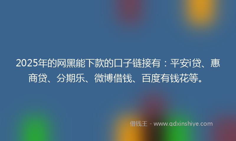 2025年的网黑能下款的口子链接有：平安i贷、惠商贷、分期乐、微博借钱、百度有钱花等。