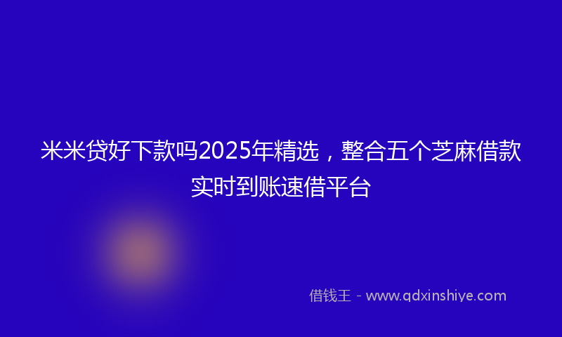 米米贷好下款吗2025年精选，整合五个芝麻借款实时到账速借平台
