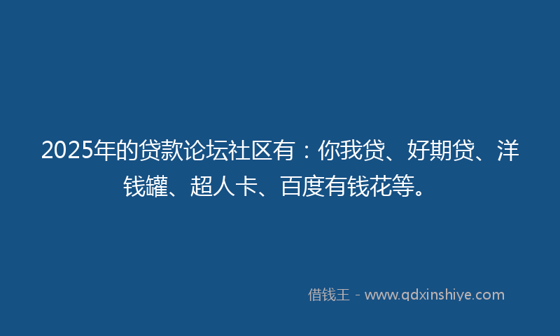 2025年的贷款论坛社区有：你我贷、好期贷、洋钱罐、超人卡、百度有钱花等。