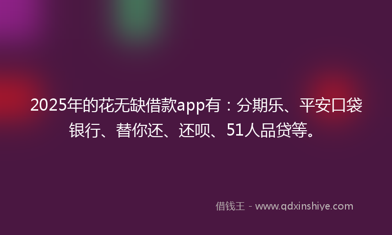 2025年的花无缺借款app有：分期乐、平安口袋银行、替你还、还呗、51人品贷等。