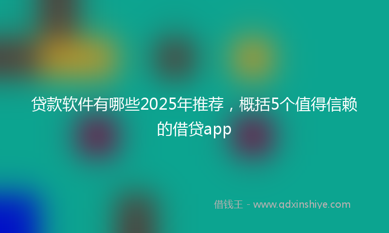贷款软件有哪些2025年推荐，概括5个值得信赖的借贷app
