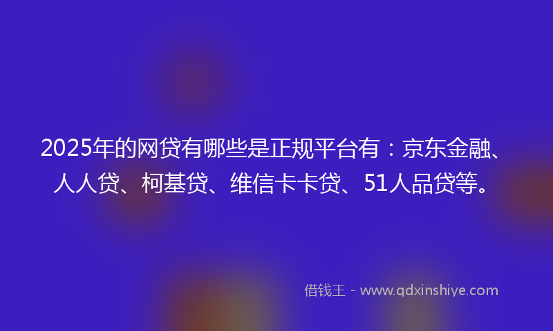 2025年的网贷有哪些是正规平台有：京东金融、人人贷、柯基贷、维信卡卡贷、51人品贷等。