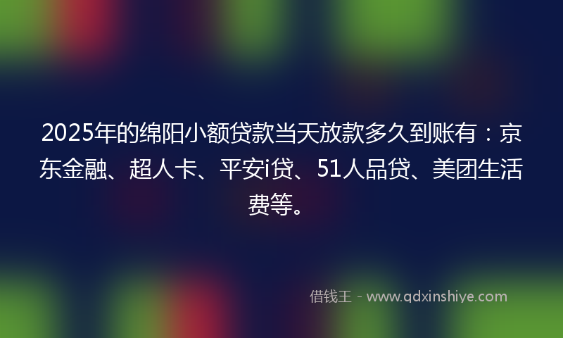 2025年的绵阳小额贷款当天放款多久到账有：京东金融、超人卡、平安i贷、51人品贷、美团生活费等。