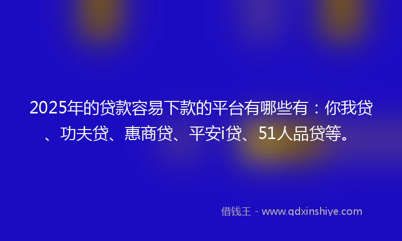 2025年的贷款容易下款的平台有哪些有：你我贷、功夫贷、惠商贷、平安i贷、51人品贷等。