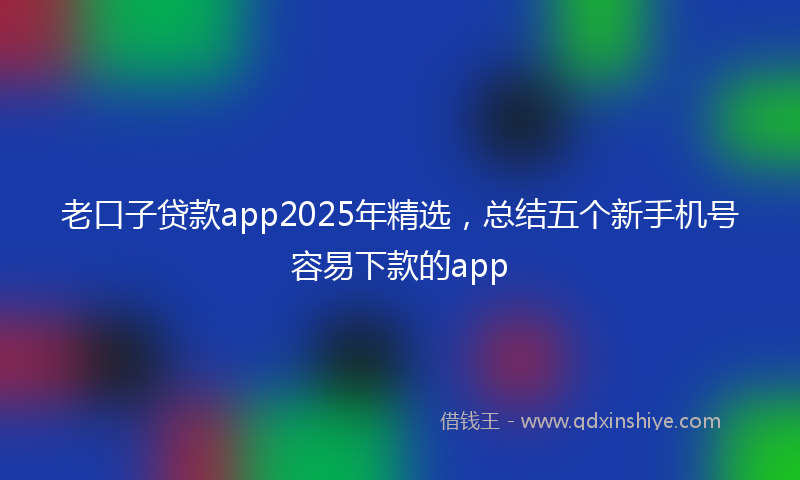 老口子贷款app2025年精选，总结五个新手机号容易下款的app