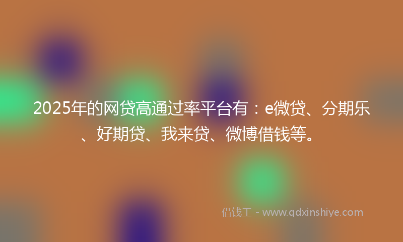 2025年的网贷高通过率平台有：e微贷、分期乐、好期贷、我来贷、微博借钱等。