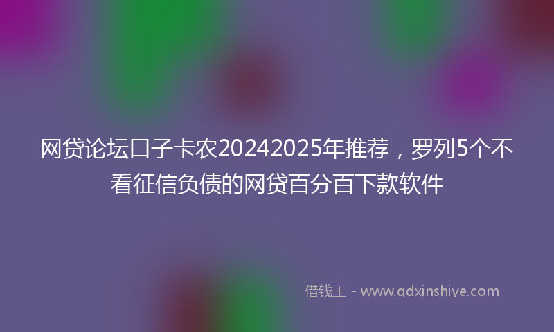 网贷论坛口子卡农20242025年推荐，罗列5个不看征信负债的网贷百分百下款软件