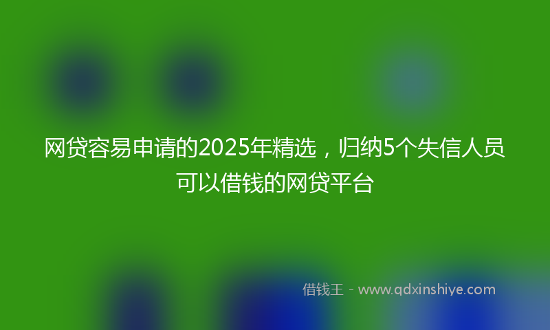 网贷容易申请的2025年精选，归纳5个失信人员可以借钱的网贷平台