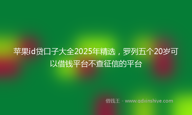 苹果id贷口子大全2025年精选，罗列五个20岁可以借钱平台不查征信的平台