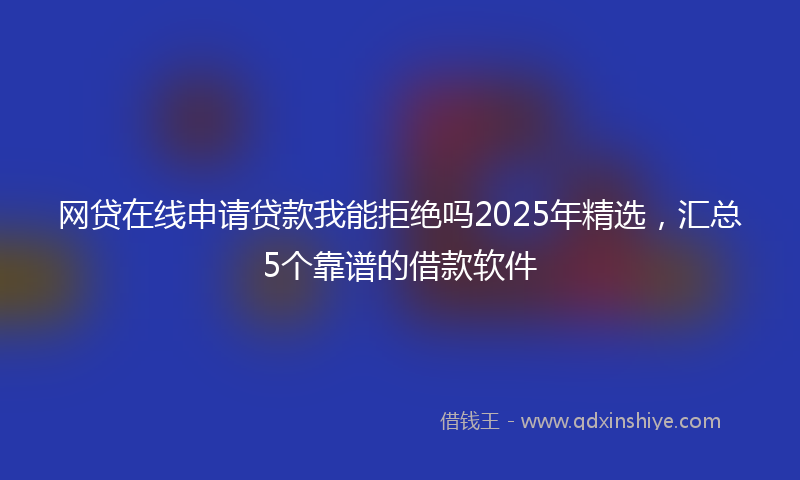 网贷在线申请贷款我能拒绝吗2025年精选，汇总5个靠谱的借款软件
